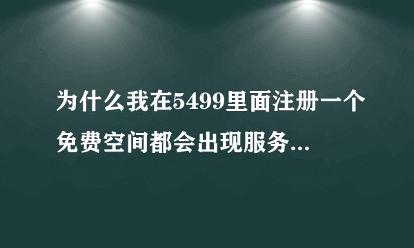 为什么我在5499里面注册一个免费空间都会出现服务器正忙请稍后再试