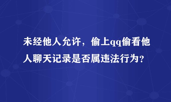 未经他人允许，偷上qq偷看他人聊天记录是否属违法行为？
