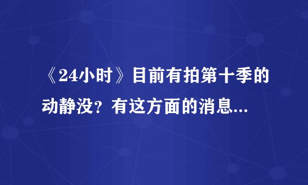 《24小时》目前有拍第十季的动静没？有这方面的消息吗？美剧迷们快点告诉我～(^з^)