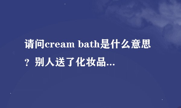 请问cream bath是什么意思？别人送了化妆品不知道怎么用。谢谢解答