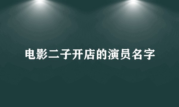 电影二子开店的演员名字