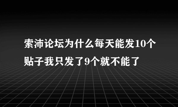 索沛论坛为什么每天能发10个贴子我只发了9个就不能了