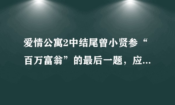 爱情公寓2中结尾曾小贤参“百万富翁”的最后一题，应该选B还是D啊？ （请说理由）