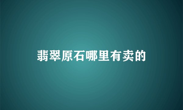 翡翠原石哪里有卖的