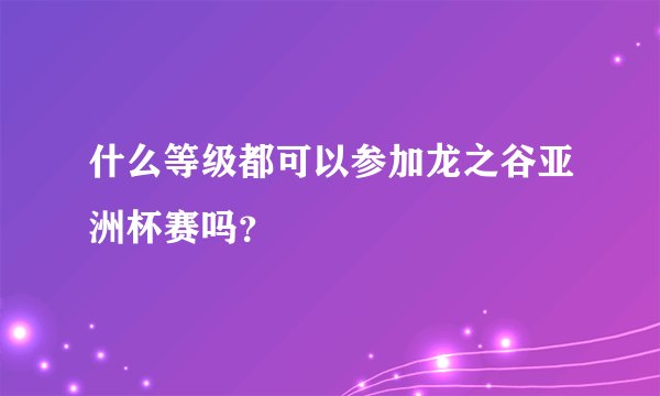 什么等级都可以参加龙之谷亚洲杯赛吗？
