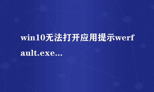 win10无法打开应用提示werfault.exe错误如何解决