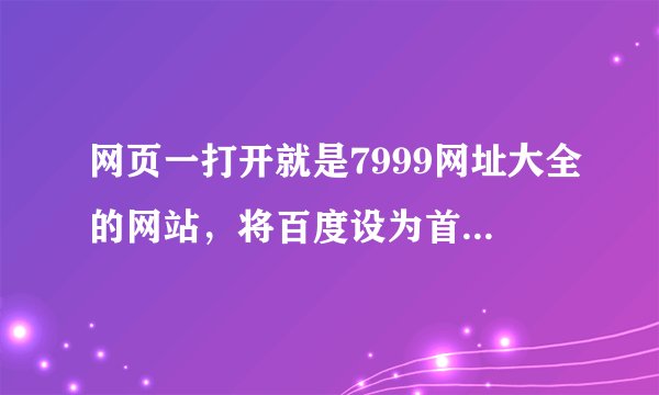 网页一打开就是7999网址大全的网站，将百度设为首页后，再次打开，又变成7999的网址了，怎么弄呢？
