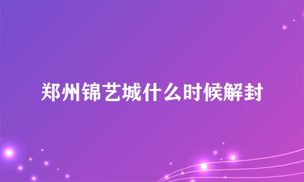 郑州锦艺城什么时候解封