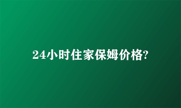 24小时住家保姆价格?