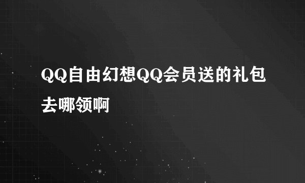 QQ自由幻想QQ会员送的礼包去哪领啊