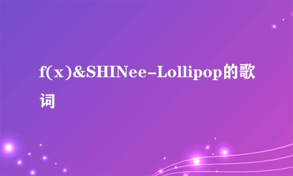 f(x)&SHINee-Lollipop的歌词