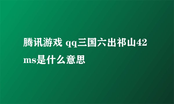 腾讯游戏 qq三国六出祁山42ms是什么意思