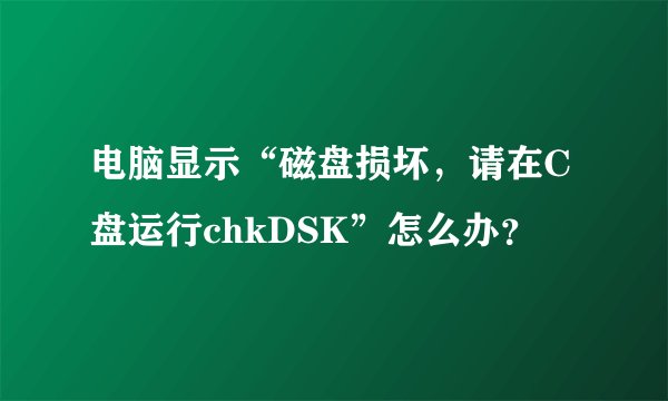 电脑显示“磁盘损坏，请在C盘运行chkDSK”怎么办？