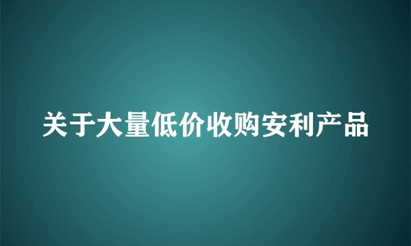 关于大量低价收购安利产品