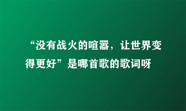“没有战火的喧嚣，让世界变得更好”是哪首歌的歌词呀