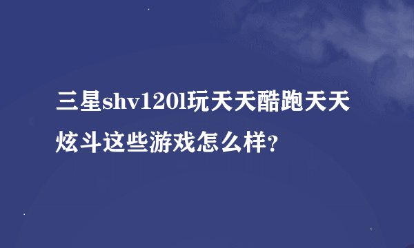 三星shv120l玩天天酷跑天天炫斗这些游戏怎么样？