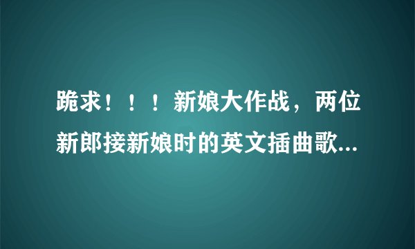 跪求！！！新娘大作战，两位新郎接新娘时的英文插曲歌名叫什么？