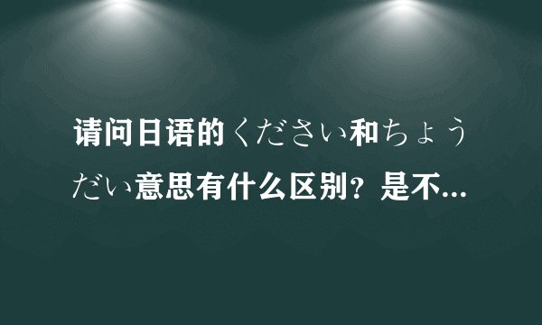 请问日语的ください和ちょうだい意思有什么区别？是不是礼貌和不礼貌？