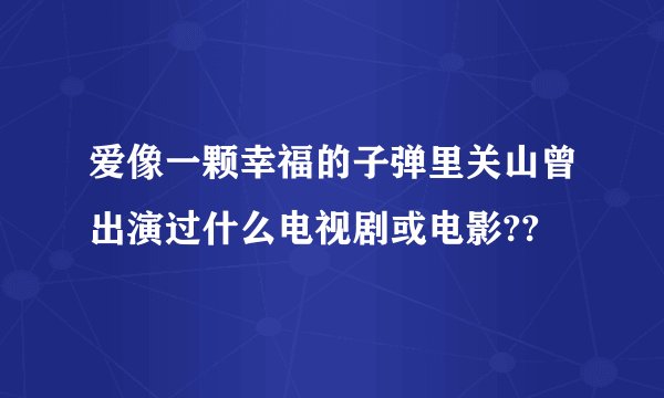 爱像一颗幸福的子弹里关山曾出演过什么电视剧或电影??