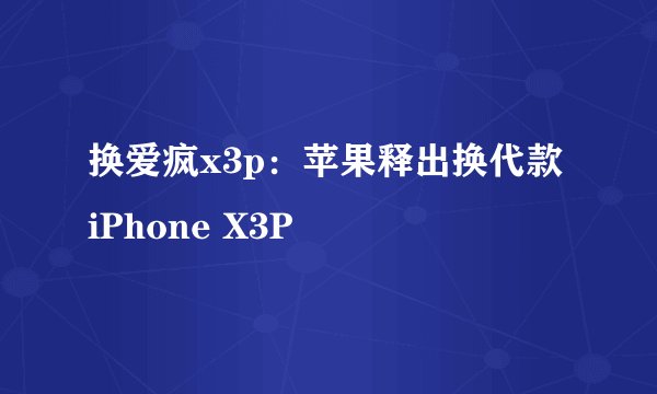 换爱疯x3p：苹果释出换代款 iPhone X3P