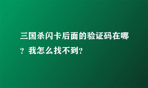 三国杀闪卡后面的验证码在哪？我怎么找不到？