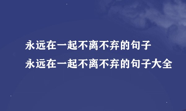 永远在一起不离不弃的句子 永远在一起不离不弃的句子大全