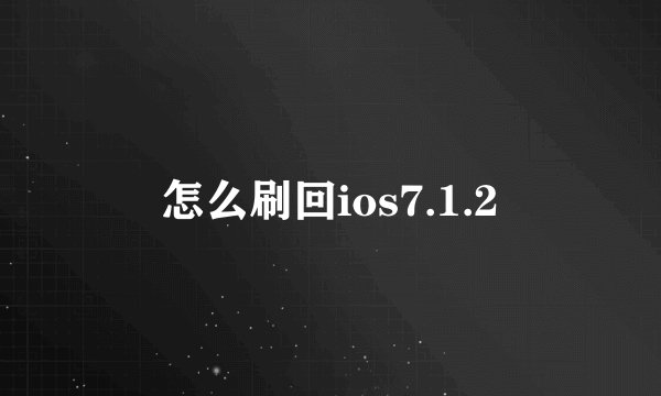 怎么刷回ios7.1.2