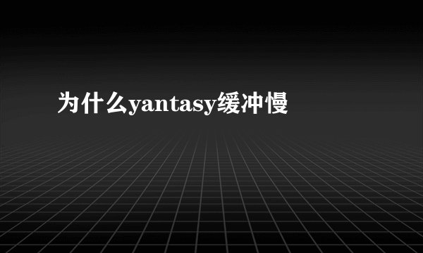 为什么yantasy缓冲慢