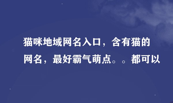 猫咪地域网名入口，含有猫的网名，最好霸气萌点。。都可以