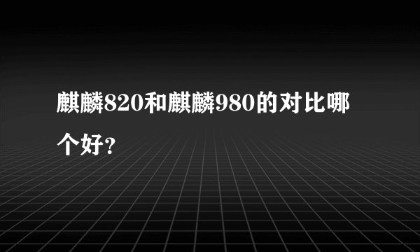 麒麟820和麒麟980的对比哪个好？