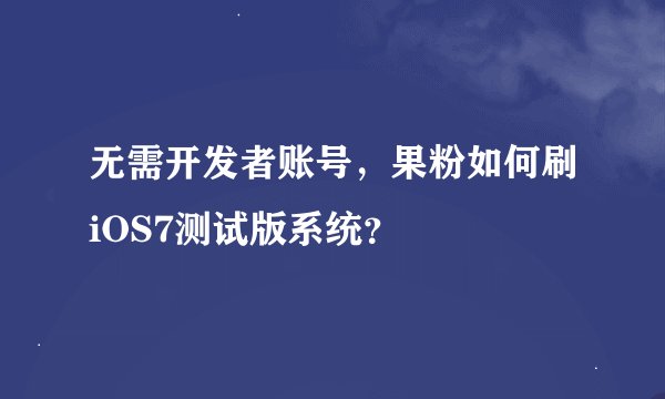 无需开发者账号，果粉如何刷iOS7测试版系统？