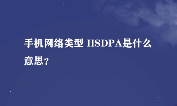 手机网络类型 HSDPA是什么意思？