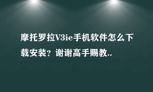 摩托罗拉V3ie手机软件怎么下载安装？谢谢高手赐教..
