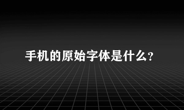 手机的原始字体是什么？