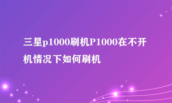 三星p1000刷机P1000在不开机情况下如何刷机