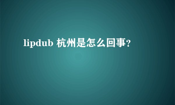 lipdub 杭州是怎么回事？