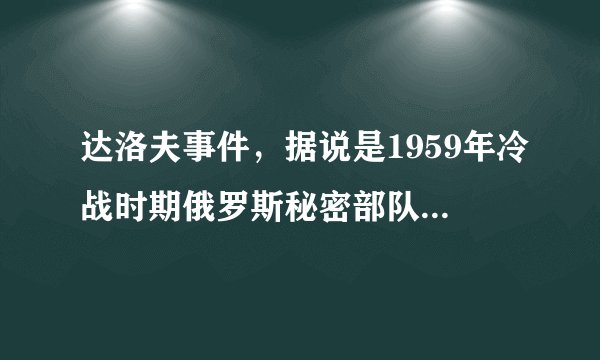 达洛夫事件，据说是1959年冷战时期俄罗斯秘密部队在研究捕获的外星人时出现了意外，是真的吗？