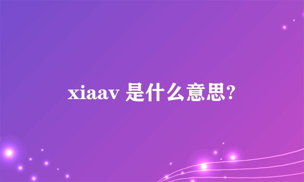 xiaav 是什么意思?