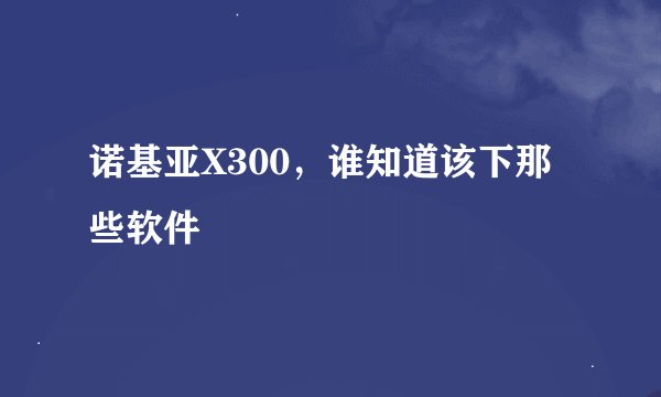 诺基亚X300，谁知道该下那些软件