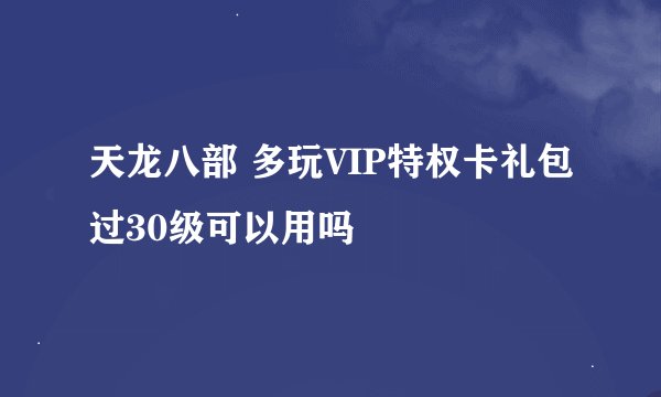 天龙八部 多玩VIP特权卡礼包过30级可以用吗