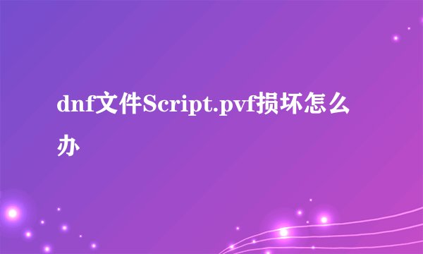 dnf文件Script.pvf损坏怎么办