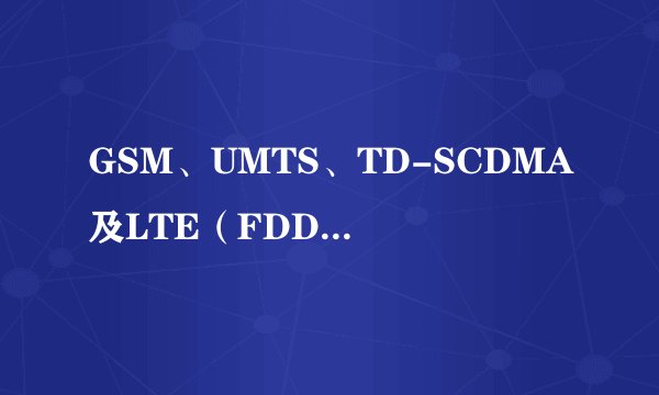 GSM、UMTS、TD-SCDMA及LTE（FDD与TD）是什么意思