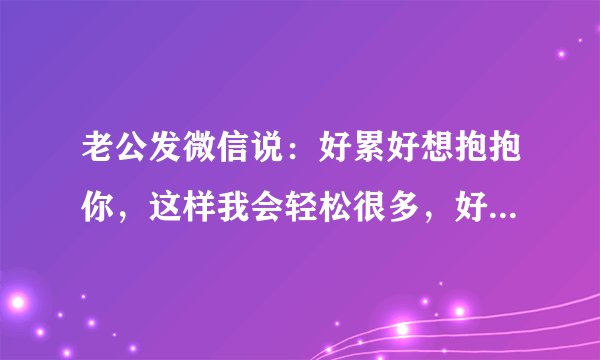 老公发微信说：好累好想抱抱你，这样我会轻松很多，好想在你怀里好好休息一下！他是很累也很爱我吗