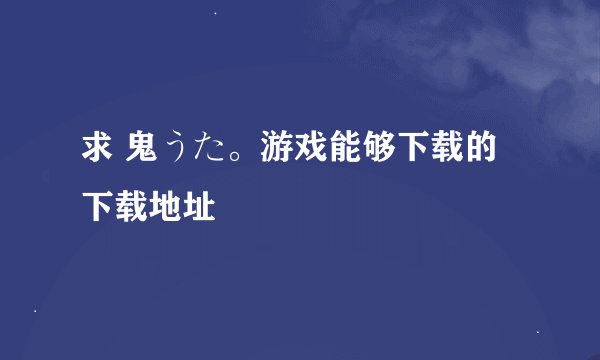 求 鬼うた。游戏能够下载的下载地址