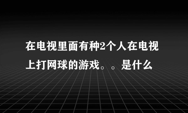 在电视里面有种2个人在电视上打网球的游戏。。是什么