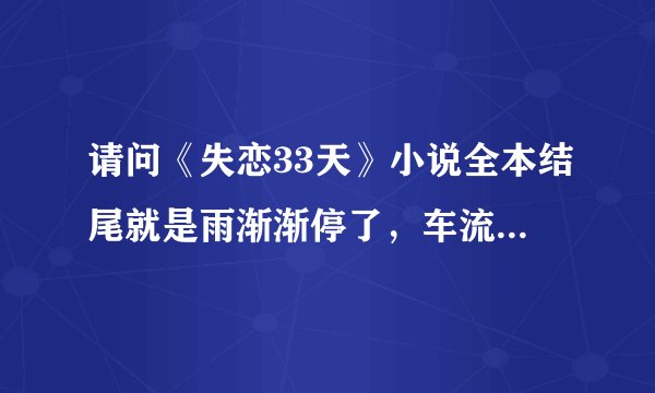 请问《失恋33天》小说全本结尾就是雨渐渐停了，车流开始缓缓移动吗？没有了吗？感觉没看完啊