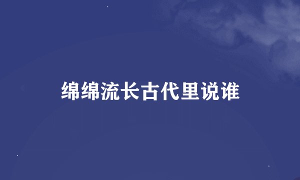 绵绵流长古代里说谁