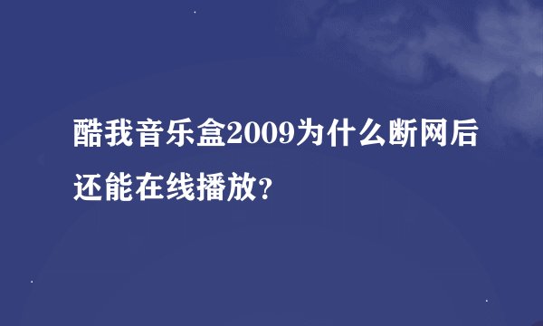 酷我音乐盒2009为什么断网后还能在线播放？