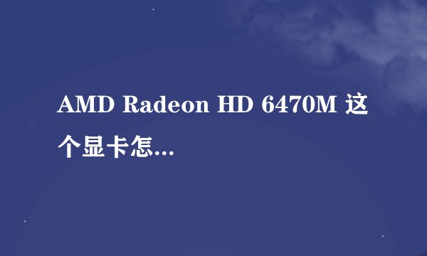 AMD Radeon HD 6470M 这个显卡怎么样，看高清电影会不会卡啊。为什么我看就卡啊。