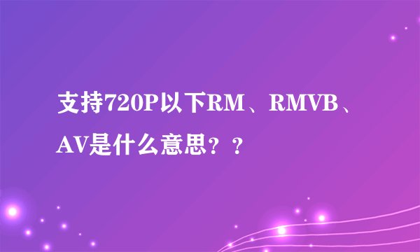 支持720P以下RM、RMVB、AV是什么意思？？